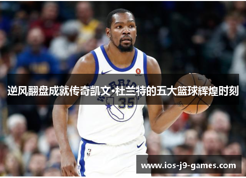 逆风翻盘成就传奇凯文·杜兰特的五大篮球辉煌时刻