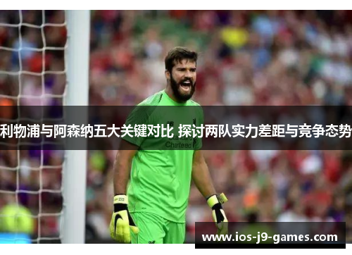 利物浦与阿森纳五大关键对比 探讨两队实力差距与竞争态势