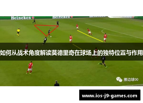 如何从战术角度解读莫德里奇在球场上的独特位置与作用 如何从战术角度解读莫德里奇在球场上的独特位置与作用