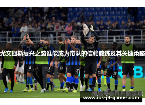 尤文图斯复兴之路谁能成为带队的信赖教练及其关键策略