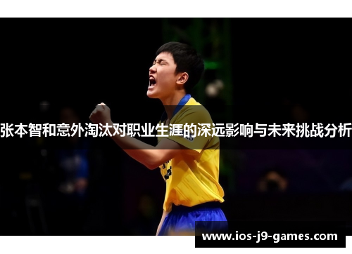张本智和意外淘汰对职业生涯的深远影响与未来挑战分析 张本智和意外淘汰对职业生涯的深远影响与未来挑战分析