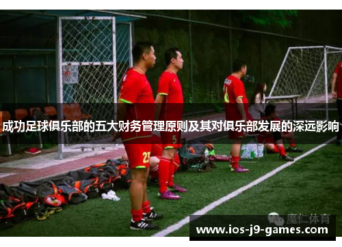 成功足球俱乐部的五大财务管理原则及其对俱乐部发展的深远影响 成功足球俱乐部的五大财务管理原则及其对俱乐部发展的深远影响