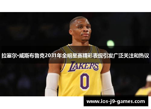 拉塞尔·威斯布鲁克2031年全明星赛精彩表现引发广泛关注和热议 拉塞尔·威斯布鲁克2031年全明星赛精彩表现引发广泛关注和热议