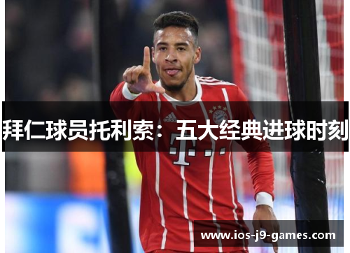 拜仁球员托利索:五大经典进球时刻 拜仁球员托利索:五大经典进球时刻