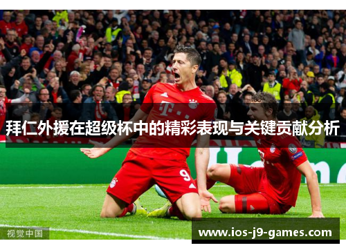 拜仁外援在超级杯中的精彩表现与关键贡献分析 拜仁外援在超级杯中的精彩表现与关键贡献分析