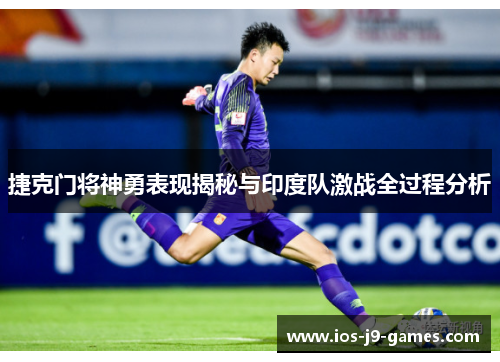 捷克门将神勇表现揭秘与印度队激战全过程分析 捷克门将神勇表现揭秘与印度队激战全过程分析