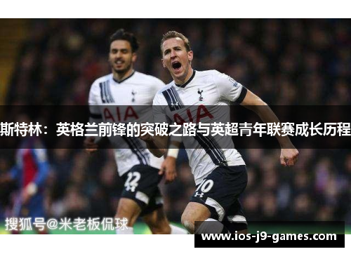 斯特林:英格兰前锋的突破之路与英超青年联赛成长历程 斯特林:英格兰前锋的突破之路与英超青年联赛成长历程