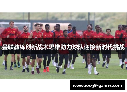 曼联教练创新战术思维助力球队迎接新时代挑战 曼联教练创新战术思维助力球队迎接新时代挑战
