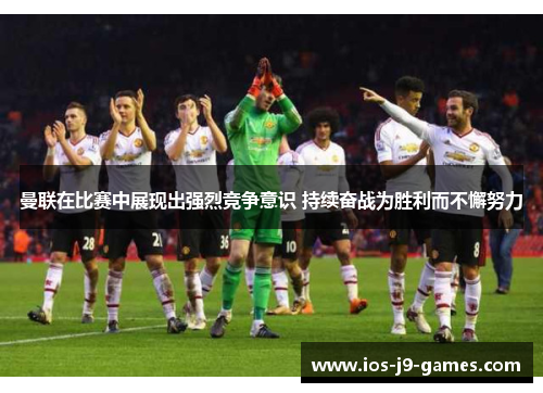 曼联在比赛中展现出强烈竞争意识 持续奋战为胜利而不懈努力 曼联在比赛中展现出强烈竞争意识 持续奋战为胜利而不懈努力