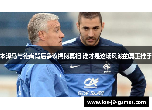 本泽马与德尚背后争议揭秘真相 谁才是这场风波的真正推手 本泽马与德尚背后争议揭秘真相 谁才是这场风波的真正推手