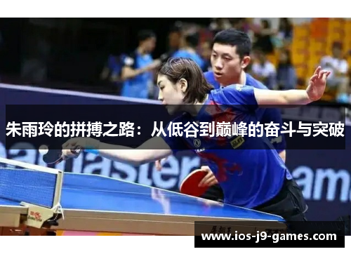 朱雨玲的拼搏之路:从低谷到巅峰的奋斗与突破 朱雨玲的拼搏之路:从低谷到巅峰的奋斗与突破