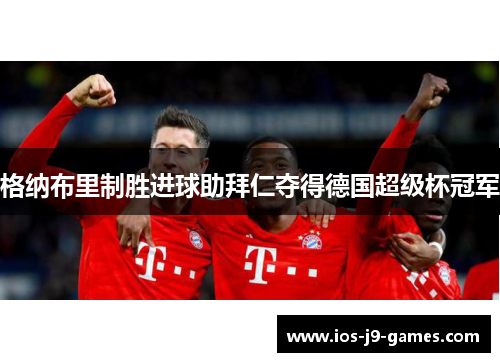 格纳布里制胜进球助拜仁夺得德国超级杯冠军 格纳布里制胜进球助拜仁夺得德国超级杯冠军