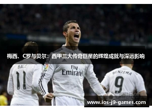 梅西、C罗与贝尔：西甲三大传奇巨星的辉煌成就与深远影响