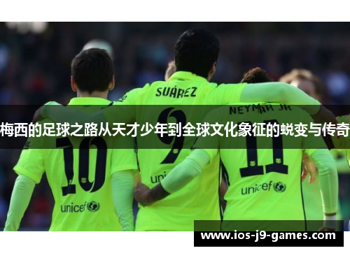 梅西的足球之路从天才少年到全球文化象征的蜕变与传奇 梅西的足球之路从天才少年到全球文化象征的蜕变与传奇