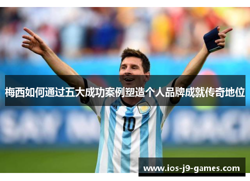 梅西如何通过五大成功案例塑造个人品牌成就传奇地位 梅西如何通过五大成功案例塑造个人品牌成就传奇地位