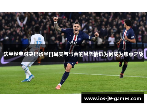 法甲经典对决巴黎圣日耳曼与马赛的恩怨情仇为何成为焦点之战 法甲经典对决巴黎圣日耳曼与马赛的恩怨情仇为何成为焦点之战