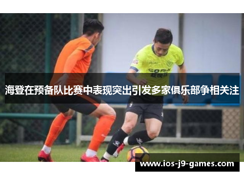 海登在预备队比赛中表现突出引发多家俱乐部争相关注