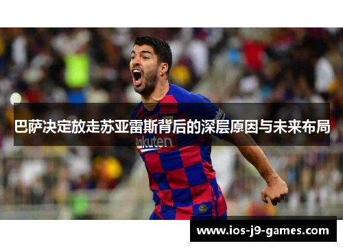 巴萨决定放走苏亚雷斯背后的深层原因与未来布局 巴萨决定放走苏亚雷斯背后的深层原因与未来布局