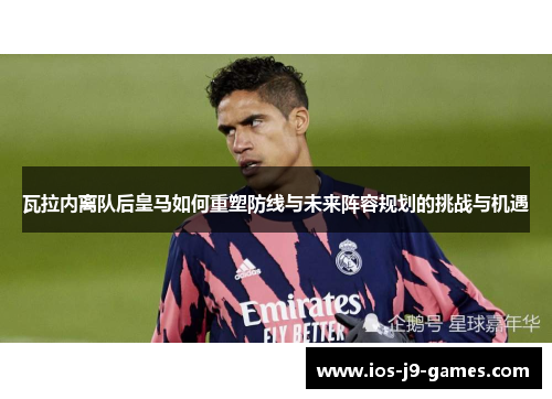 瓦拉内离队后皇马如何重塑防线与未来阵容规划的挑战与机遇 瓦拉内离队后皇马如何重塑防线与未来阵容规划的挑战与机遇