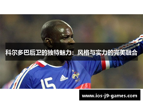 科尔多巴后卫的独特魅力：风格与实力的完美融合
