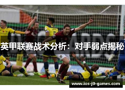 英甲联赛战术分析:对手弱点揭秘 英甲联赛战术分析:对手弱点揭秘
