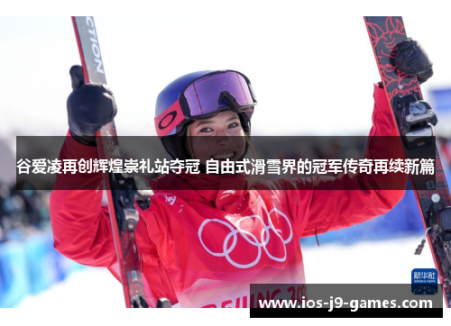 谷爱凌再创辉煌崇礼站夺冠 自由式滑雪界的冠军传奇再续新篇