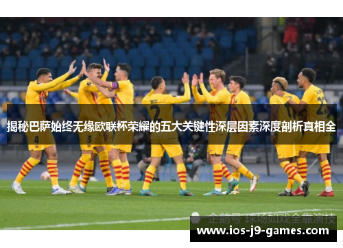 揭秘巴萨始终无缘欧联杯荣耀的五大关键性深层因素深度剖析真相全 揭秘巴萨始终无缘欧联杯荣耀的五大关键性深层因素深度剖析真相全