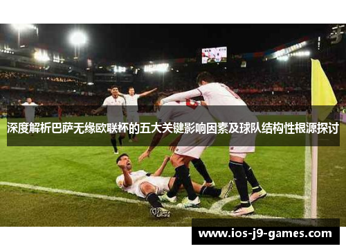 深度解析巴萨无缘欧联杯的五大关键影响因素及球队结构性根源探讨 深度解析巴萨无缘欧联杯的五大关键影响因素及球队结构性根源探讨
