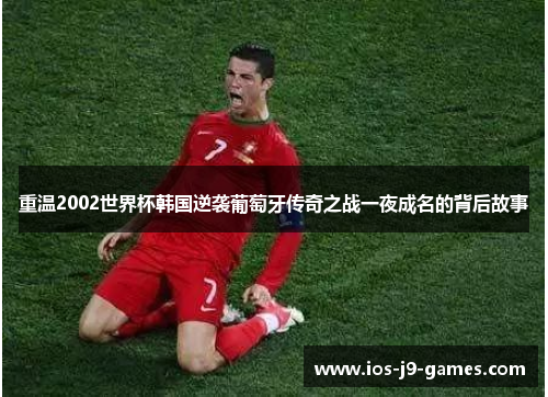 重温2002世界杯韩国逆袭葡萄牙传奇之战一夜成名的背后故事 重温2002世界杯韩国逆袭葡萄牙传奇之战一夜成名的背后故事