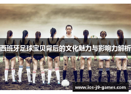 西班牙足球宝贝背后的文化魅力与影响力解析