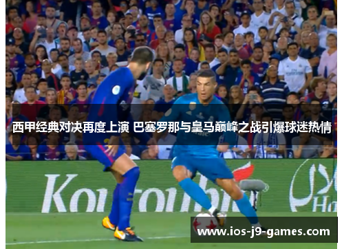 西甲经典对决再度上演 巴塞罗那与皇马巅峰之战引爆球迷热情