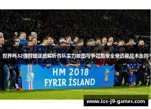 世界杯32强群雄逐鹿解析各队实力版图与争冠前景全景透视战术走向