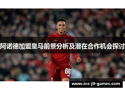 阿诺德加盟皇马前景分析及潜在合作机会探讨 阿诺德加盟皇马前景分析及潜在合作机会探讨