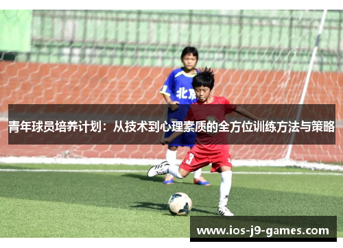 青年球员培养计划：从技术到心理素质的全方位训练方法与策略