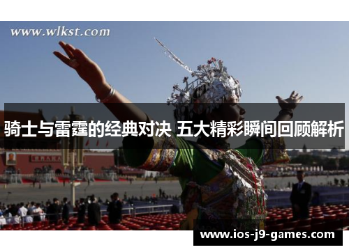 骑士与雷霆的经典对决 五大精彩瞬间回顾解析 骑士与雷霆的经典对决 五大精彩瞬间回顾解析