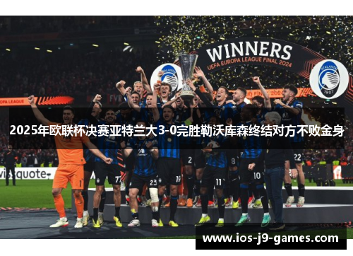2025年欧联杯决赛亚特兰大3-0完胜勒沃库森终结对方不败金身 2025年欧联杯决赛亚特兰大3-0完胜勒沃库森终结对方不败金身