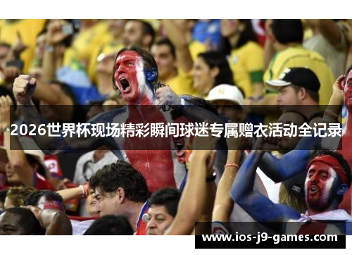 2026世界杯现场精彩瞬间球迷专属赠衣活动全记录 2026世界杯现场精彩瞬间球迷专属赠衣活动全记录