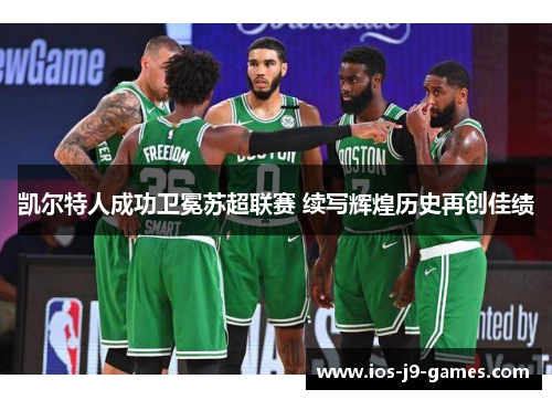 凯尔特人成功卫冕苏超联赛 续写辉煌历史再创佳绩 凯尔特人成功卫冕苏超联赛 续写辉煌历史再创佳绩