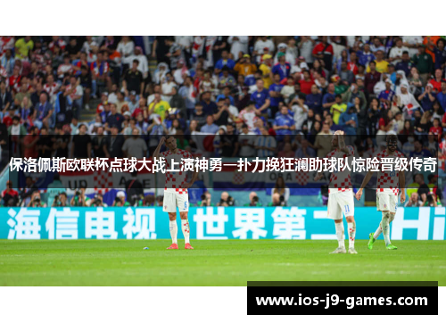 保洛佩斯欧联杯点球大战上演神勇一扑力挽狂澜助球队惊险晋级传奇 保洛佩斯欧联杯点球大战上演神勇一扑力挽狂澜助球队惊险晋级传奇