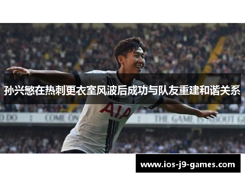 孙兴慜在热刺更衣室风波后成功与队友重建和谐关系 孙兴慜在热刺更衣室风波后成功与队友重建和谐关系