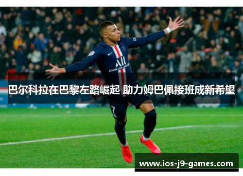 巴尔科拉在巴黎左路崛起 助力姆巴佩接班成新希望 巴尔科拉在巴黎左路崛起 助力姆巴佩接班成新希望