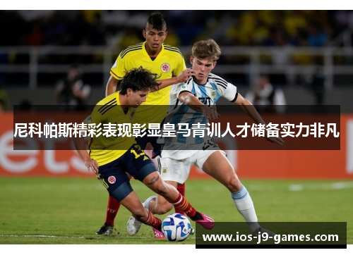 尼科帕斯精彩表现彰显皇马青训人才储备实力非凡 尼科帕斯精彩表现彰显皇马青训人才储备实力非凡