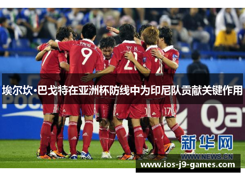 埃尔坎·巴戈特在亚洲杯防线中为印尼队贡献关键作用 埃尔坎·巴戈特在亚洲杯防线中为印尼队贡献关键作用