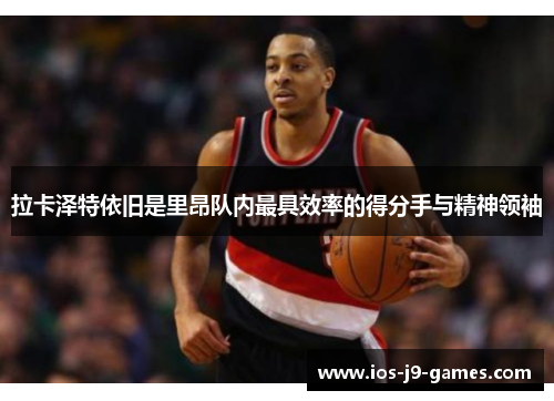 拉卡泽特依旧是里昂队内最具效率的得分手与精神领袖 拉卡泽特依旧是里昂队内最具效率的得分手与精神领袖