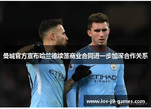 曼城官方宣布哈兰德续签商业合同进一步加深合作关系 曼城官方宣布哈兰德续签商业合同进一步加深合作关系