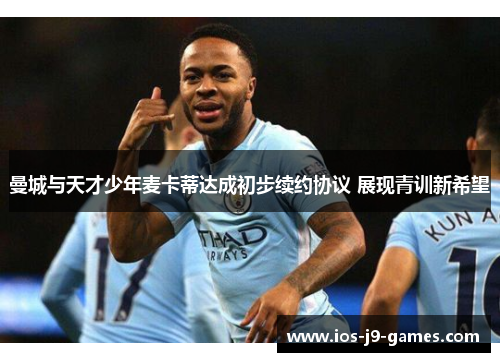 曼城与天才少年麦卡蒂达成初步续约协议 展现青训新希望 曼城与天才少年麦卡蒂达成初步续约协议 展现青训新希望