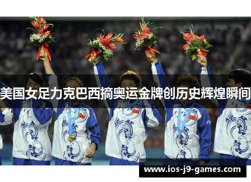 美国女足力克巴西摘奥运金牌创历史辉煌瞬间