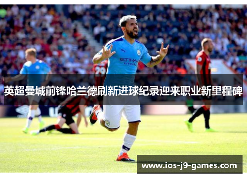 英超曼城前锋哈兰德刷新进球纪录迎来职业新里程碑