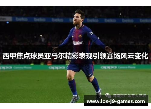 西甲焦点球员亚马尔精彩表现引领赛场风云变化 西甲焦点球员亚马尔精彩表现引领赛场风云变化
