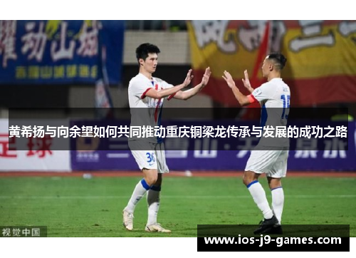 黄希扬与向余望如何共同推动重庆铜梁龙传承与发展的成功之路 黄希扬与向余望如何共同推动重庆铜梁龙传承与发展的成功之路